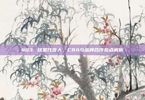 483. 球星代言人，CBA与品牌合作亮点解析