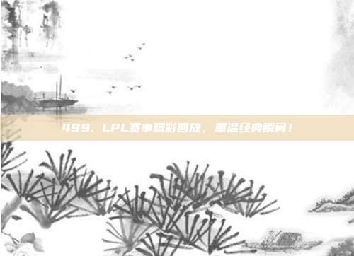 499. LPL赛事精彩回放，重温经典瞬间！