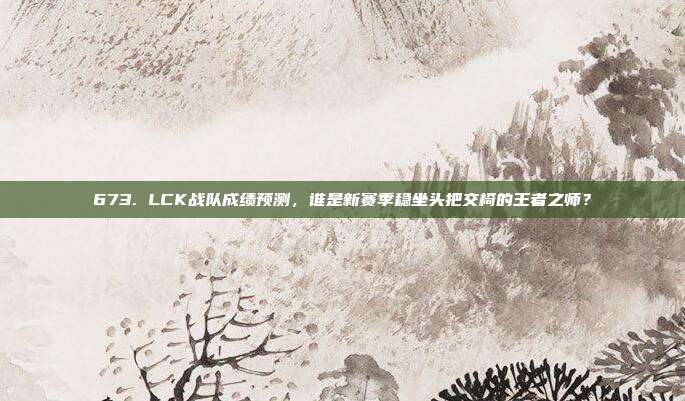 673. LCK战队成绩预测，谁是新赛季稳坐头把交椅的王者之师？