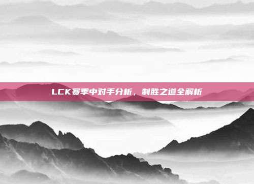 LCK赛季中对手分析，制胜之道全解析