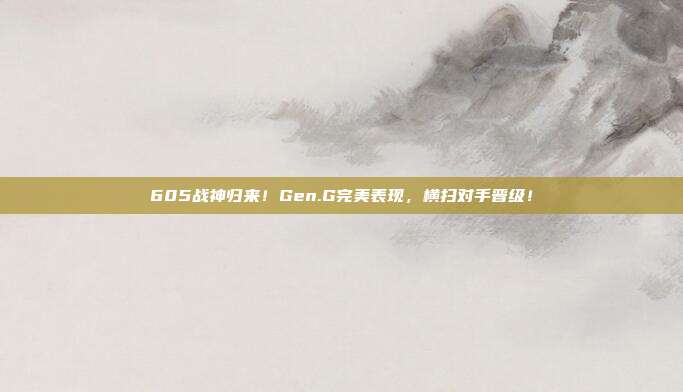 605战神归来！Gen.G完美表现，横扫对手晋级！