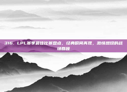 316. LPL赛季最佳比赛盘点，经典瞬间再现，激情燃烧的战场回顾