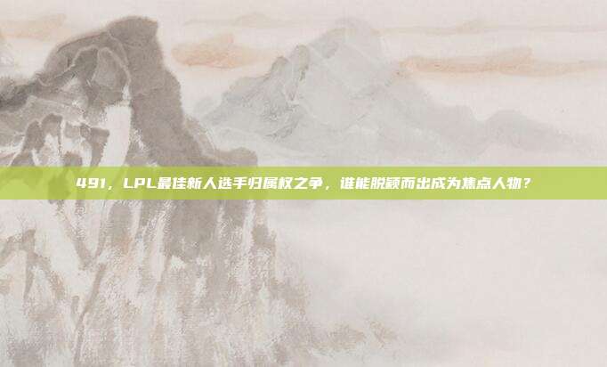 491，LPL最佳新人选手归属权之争，谁能脱颖而出成为焦点人物？