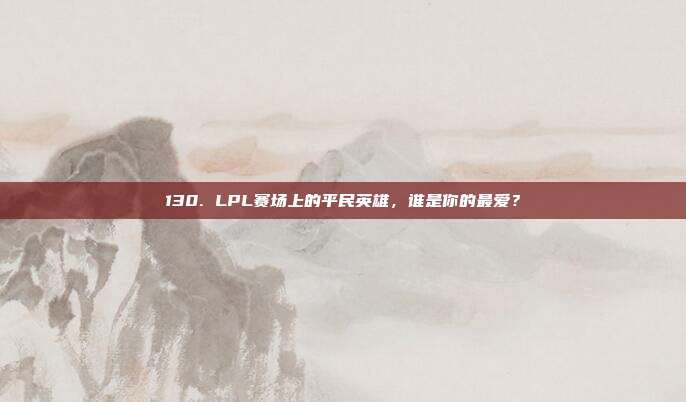 130. LPL赛场上的平民英雄，谁是你的最爱？