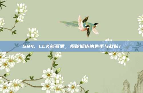 594. LCK新赛季，揭秘期待的选手与战队！