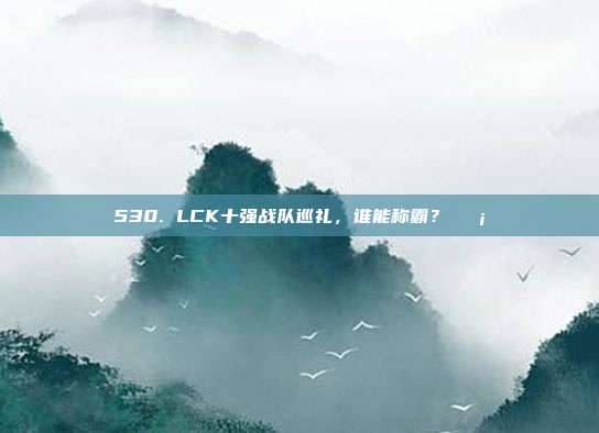 530. LCK十强战队巡礼，谁能称霸？🛡️