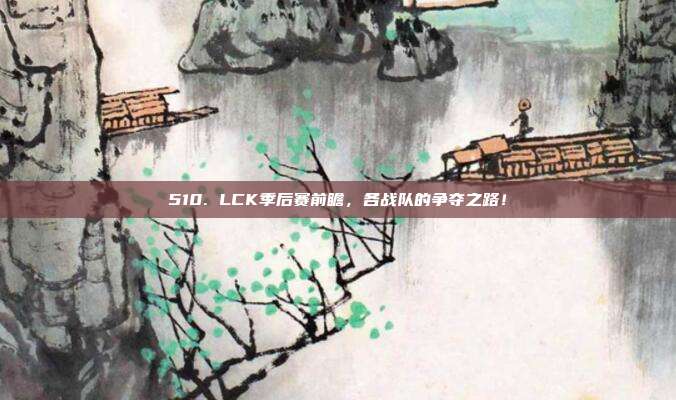 510. LCK季后赛前瞻，各战队的争夺之路！