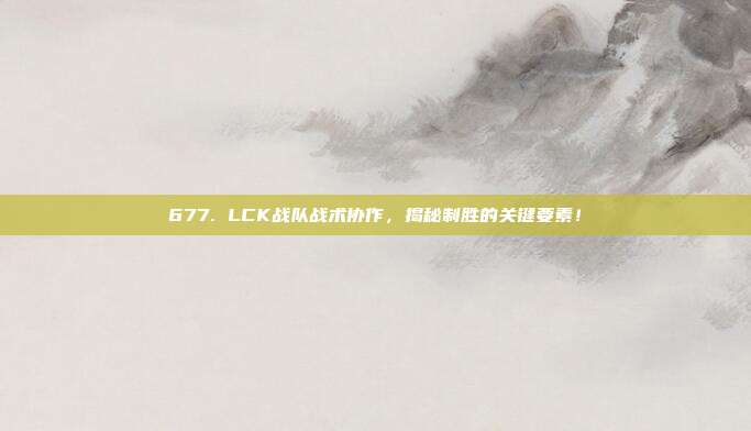 677. LCK战队战术协作，揭秘制胜的关键要素！