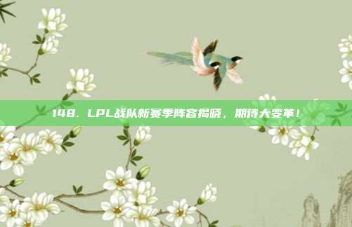 148. LPL战队新赛季阵容揭晓，期待大变革！