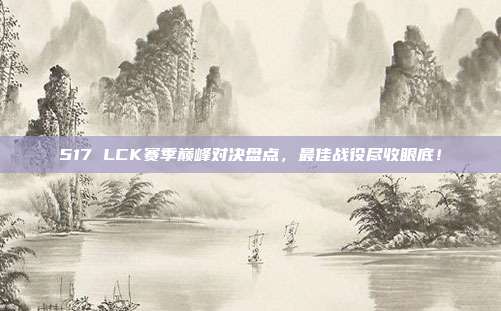 517 LCK赛季巅峰对决盘点，最佳战役尽收眼底！