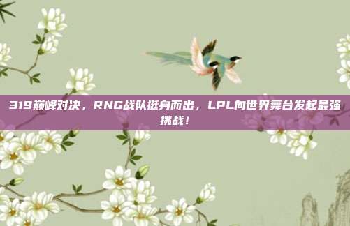 319巅峰对决，RNG战队挺身而出，LPL向世界舞台发起最强挑战！