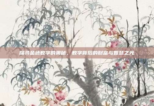 探寻金色数字的奥秘，数字背后的财富与智慧之光