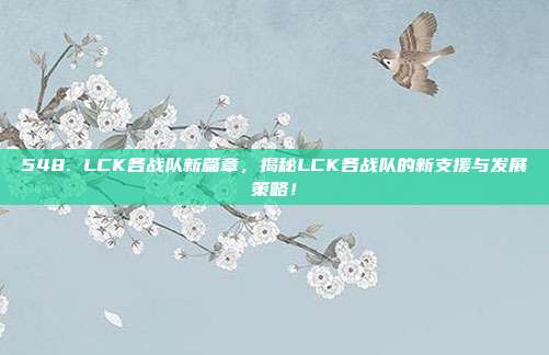 548. LCK各战队新篇章，揭秘LCK各战队的新支援与发展策略！