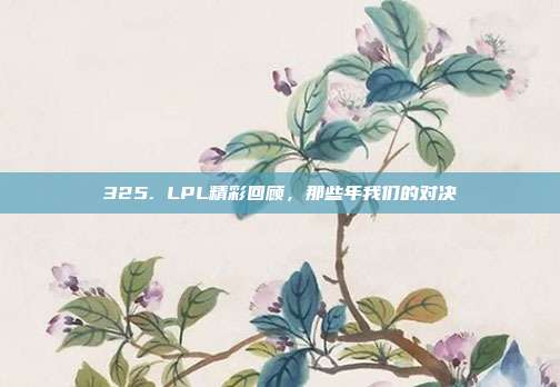 325. LPL精彩回顾，那些年我们的对决