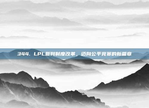 344. LPL裁判制度改革，迈向公平竞赛的新篇章