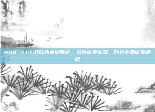 284. LPL战队的青训系统，培养电竞新星，助力中国电竞崛起