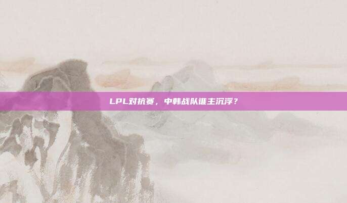 LPL对抗赛，中韩战队谁主沉浮？