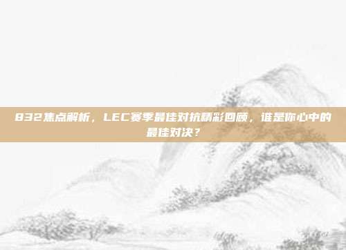 832焦点解析，LEC赛季最佳对抗精彩回顾，谁是你心中的最佳对决？