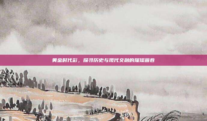 黄金时代彩，探寻历史与现代交融的璀璨画卷