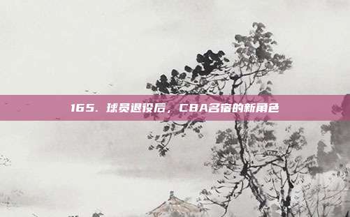 165. 球员退役后，CBA名宿的新角色