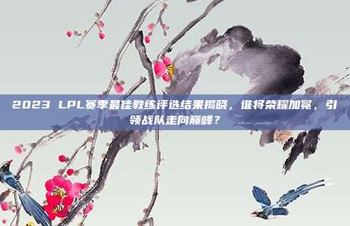 2023 LPL赛季最佳教练评选结果揭晓，谁将荣耀加冕，引领战队走向巅峰？