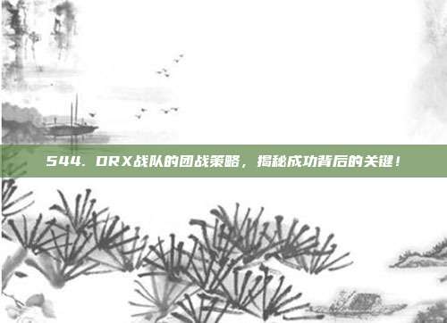 544. DRX战队的团战策略，揭秘成功背后的关键！